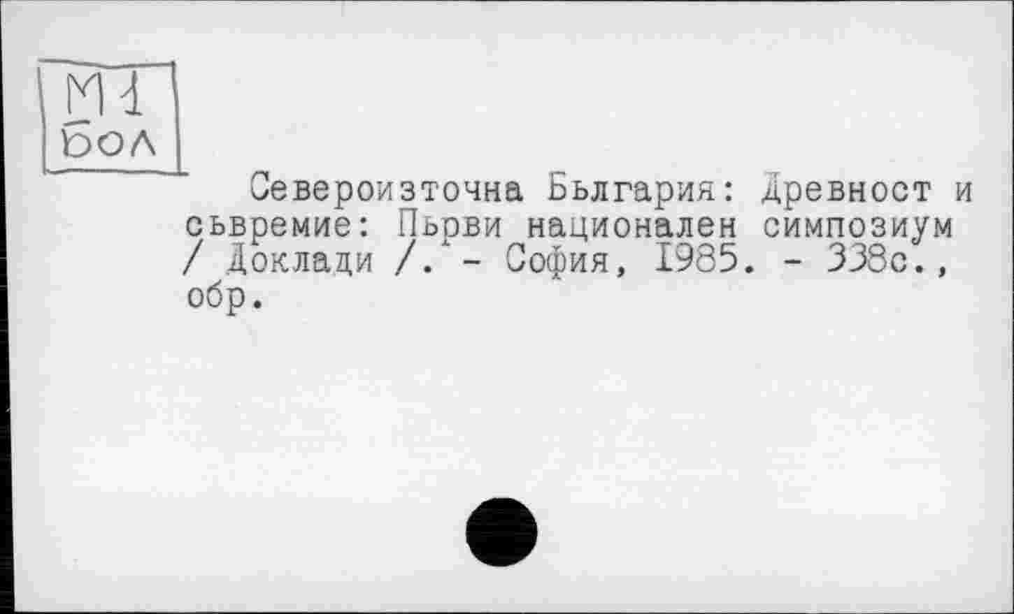 ﻿m
t>OA
Североизточна Бьлгария: Древност и сьвремие: Пьови национален симпозиум / Доклади //- София, 1985. - 338с., обр.